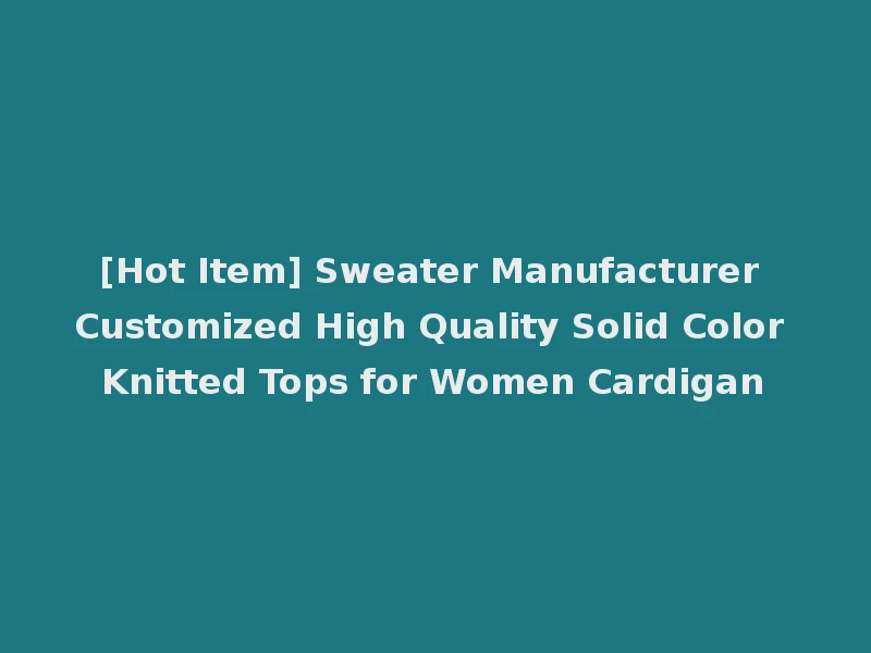 [Hot Item] Sweater Manufacturer Customized High Quality Solid Color Knitted Tops for Women Cardigan
