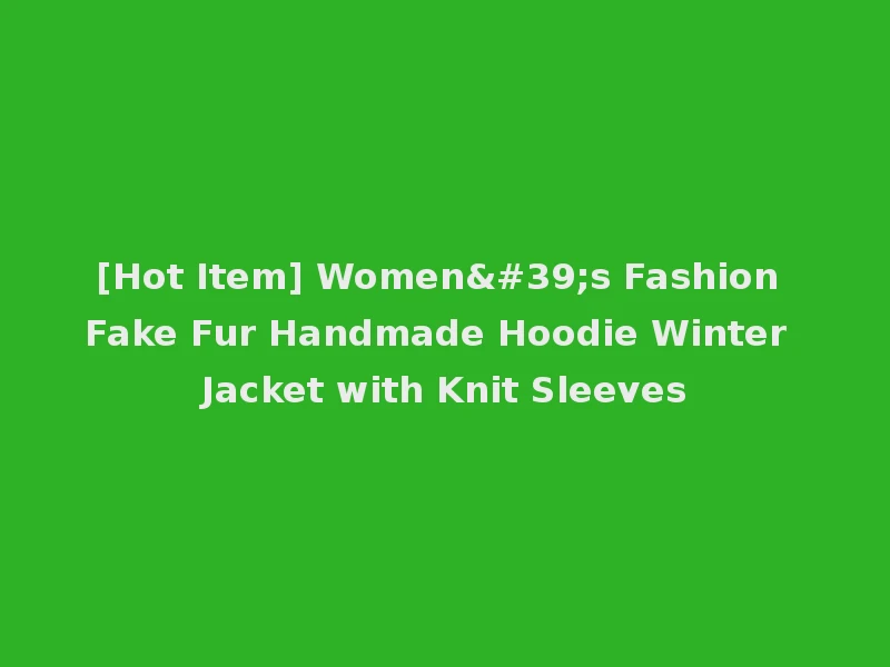 [Hot Item] Women's Fashion Fake Fur Handmade Hoodie Winter Jacket with Knit Sleeves