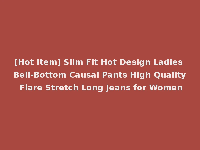 [Hot Item] Slim Fit Hot Design Ladies Bell-Bottom Causal Pants High Quality Flare Stretch Long Jeans for Women