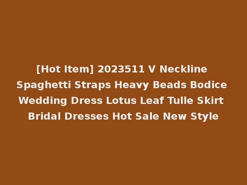 [Hot Item] 2023511 V Neckline Spaghetti Straps Heavy Beads Bodice Wedding Dress Lotus Leaf Tulle Skirt Bridal Dresses Hot Sale New Style
