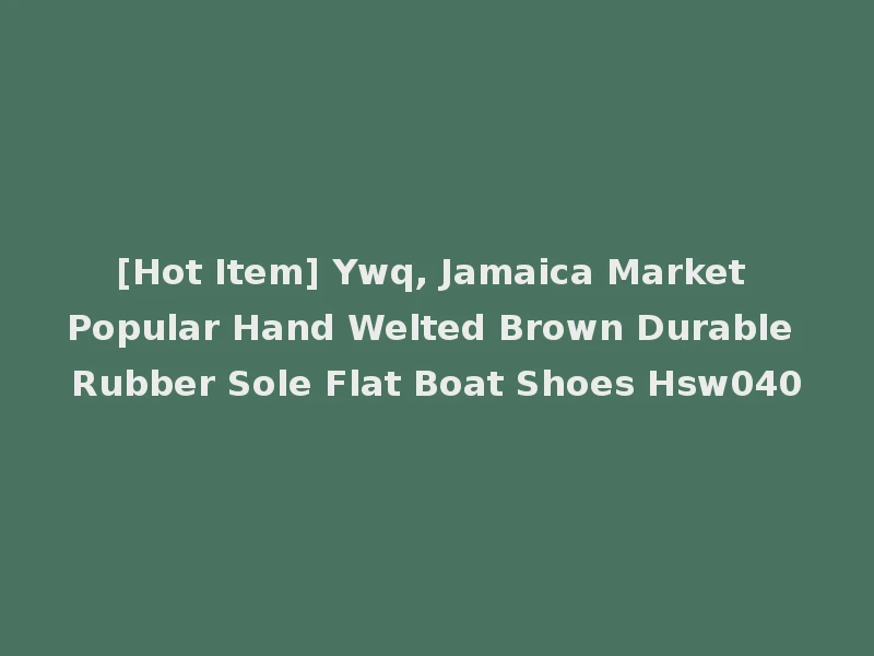 [Hot Item] Ywq, Jamaica Market Popular Hand Welted Brown Durable Rubber Sole Flat Boat Shoes Hsw040