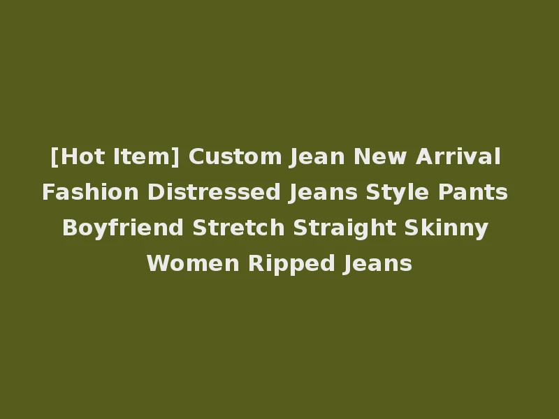 [Hot Item] Custom Jean New Arrival Fashion Distressed Jeans Style Pants Boyfriend Stretch Straight Skinny Women Ripped Jeans