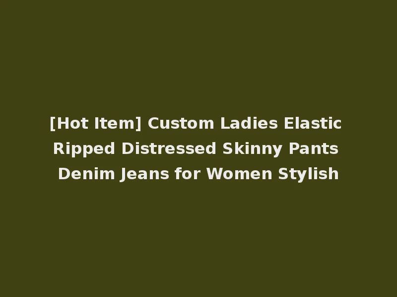 [Hot Item] Custom Ladies Elastic Ripped Distressed Skinny Pants Denim Jeans for Women Stylish