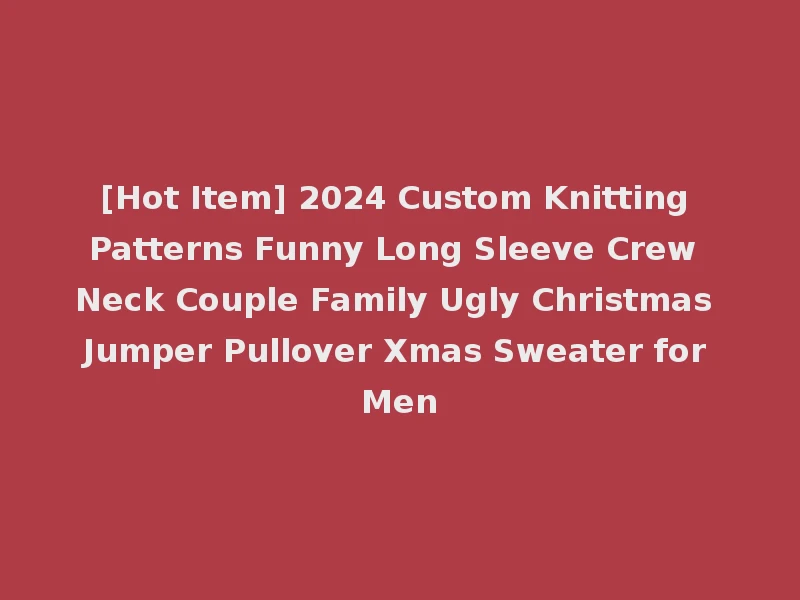 [Hot Item] 2024 Custom Knitting Patterns Funny Long Sleeve Crew Neck Couple Family Ugly Christmas Jumper Pullover Xmas Sweater for Men
