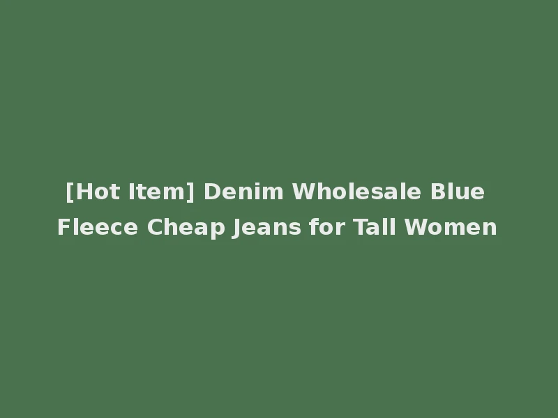 [Hot Item] Denim Wholesale Blue Fleece Cheap Jeans for Tall Women