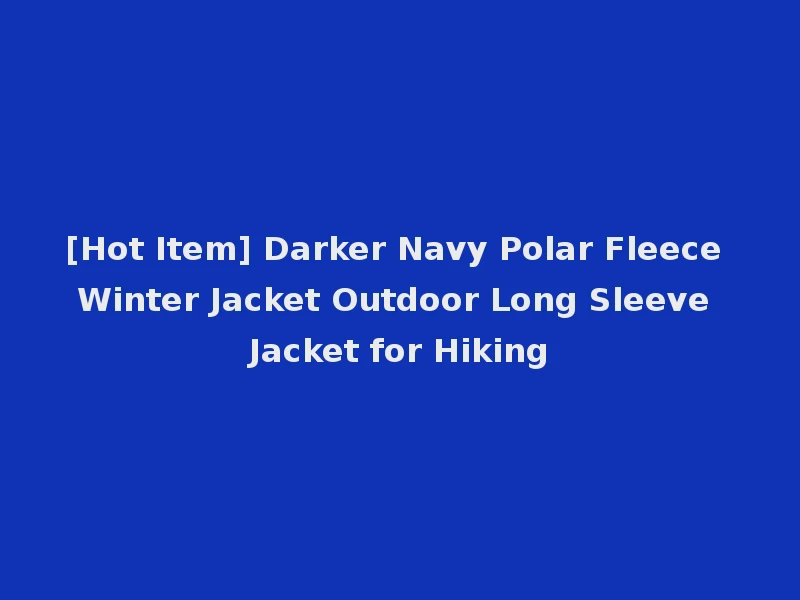 [Hot Item] Darker Navy Polar Fleece Winter Jacket Outdoor Long Sleeve Jacket for Hiking