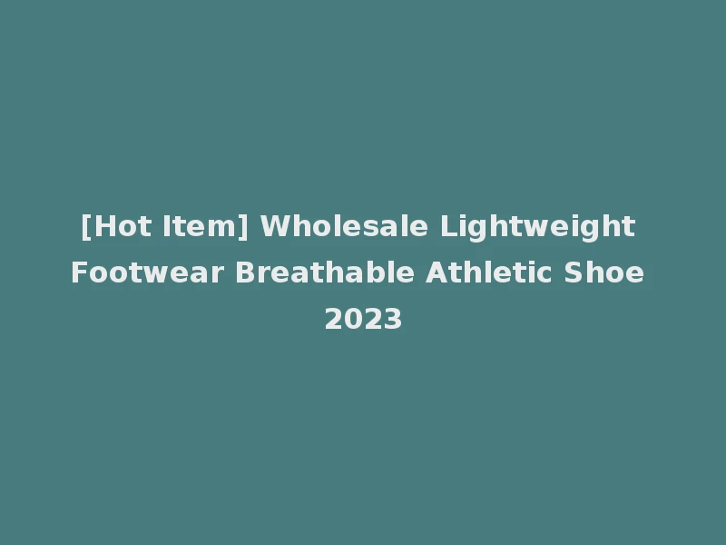 [Hot Item] Wholesale Lightweight Footwear Breathable Athletic Shoe 2023