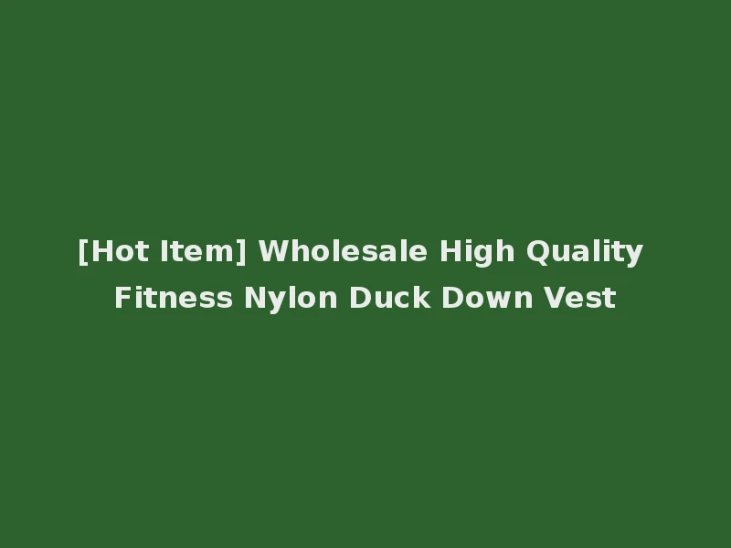 [Hot Item] Wholesale High Quality Fitness Nylon Duck Down Vest