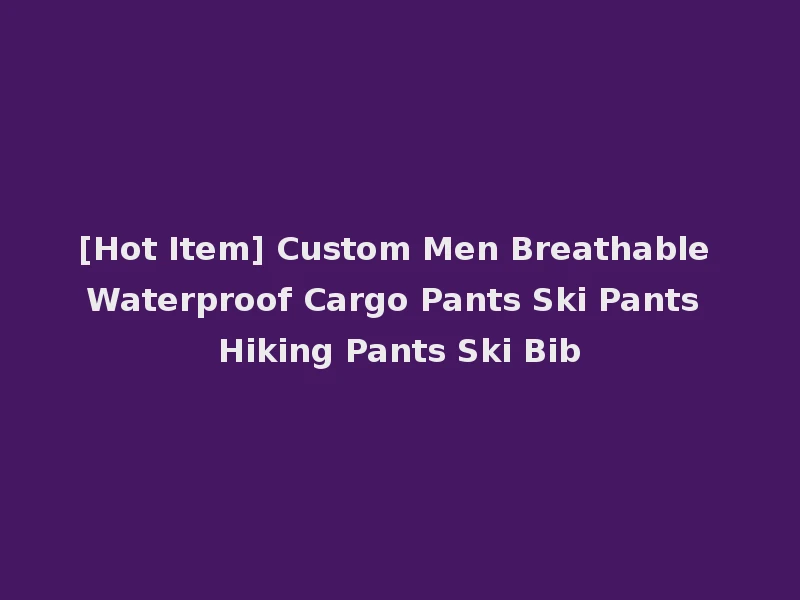 [Hot Item] Custom Men Breathable Waterproof Cargo Pants Ski Pants Hiking Pants Ski Bib