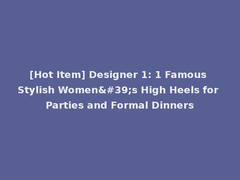 [Hot Item] Designer 1: 1 Famous Stylish Women's High Heels for Parties and Formal Dinners