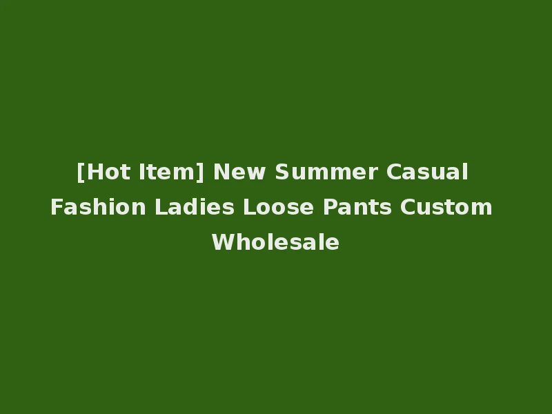 [Hot Item] New Summer Casual Fashion Ladies Loose Pants Custom Wholesale