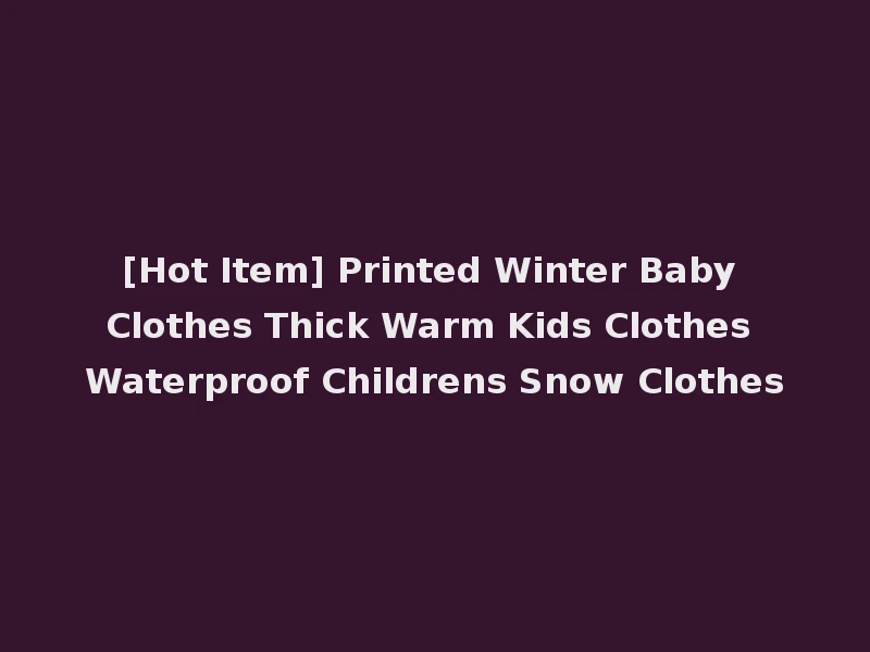 [Hot Item] Printed Winter Baby Clothes Thick Warm Kids Clothes Waterproof Childrens Snow Clothes