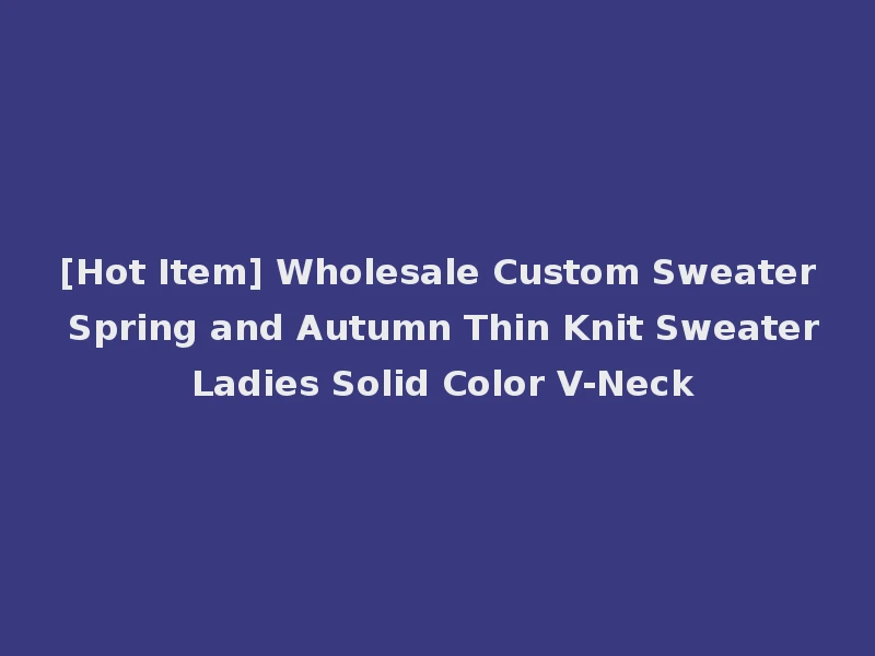 [Hot Item] Wholesale Custom Sweater Spring and Autumn Thin Knit Sweater Ladies Solid Color V-Neck