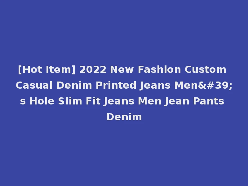 [Hot Item] 2022 New Fashion Custom Casual Denim Printed Jeans Men's Hole Slim Fit Jeans Men Jean Pants Denim