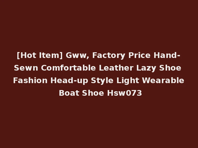 [Hot Item] Gww, Factory Price Hand-Sewn Comfortable Leather Lazy Shoe Fashion Head-up Style Light Wearable Boat Shoe Hsw073
