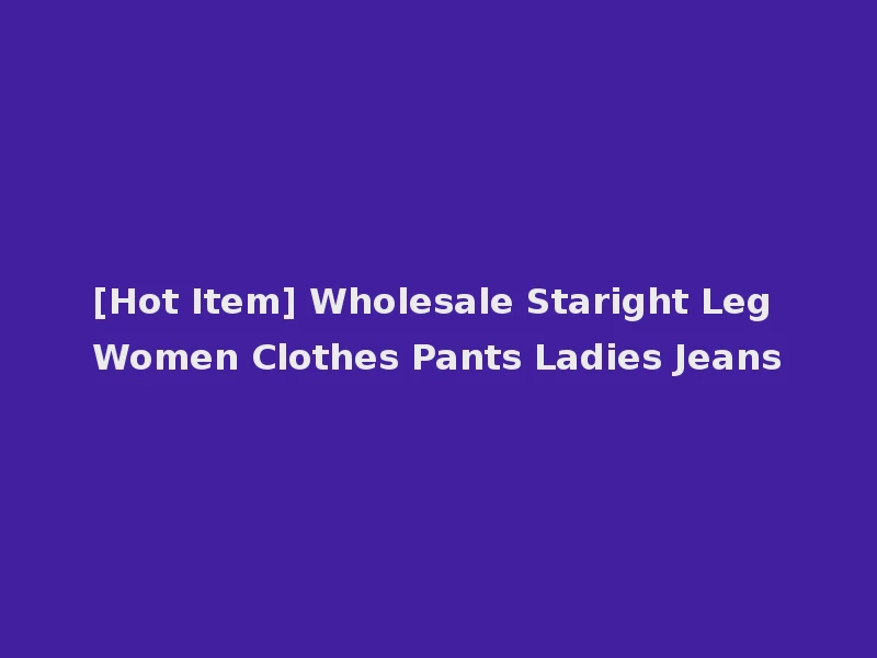 [Hot Item] Wholesale Staright Leg Women Clothes Pants Ladies Jeans