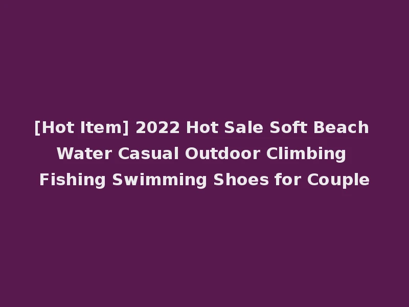 [Hot Item] 2022 Hot Sale Soft Beach Water Casual Outdoor Climbing Fishing Swimming Shoes for Couple