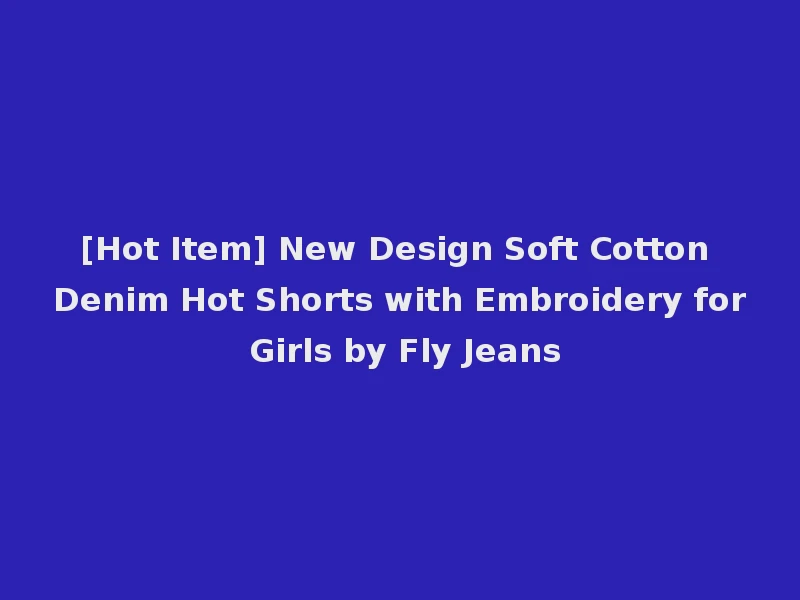 [Hot Item] New Design Soft Cotton Denim Hot Shorts with Embroidery for Girls by Fly Jeans