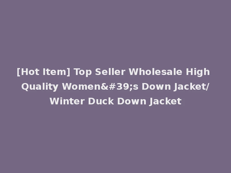 [Hot Item] Top Seller Wholesale High Quality Women's Down Jacket/Winter Duck Down Jacket
