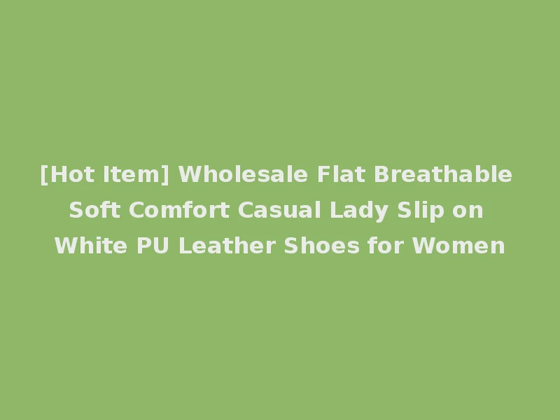 [Hot Item] Wholesale Flat Breathable Soft Comfort Casual Lady Slip on White PU Leather Shoes for Women