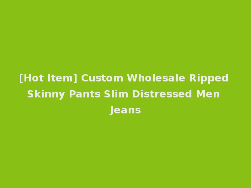 [Hot Item] Custom Wholesale Ripped Skinny Pants Slim Distressed Men Jeans