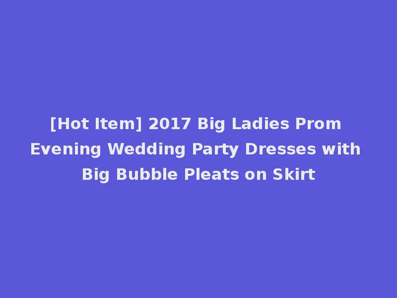 [Hot Item] 2017 Big Ladies Prom Evening Wedding Party Dresses with Big Bubble Pleats on Skirt