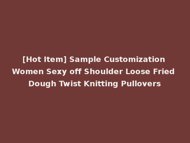 [Hot Item] Sample Customization Women Sexy off Shoulder Loose Fried Dough Twist Knitting Pullovers
