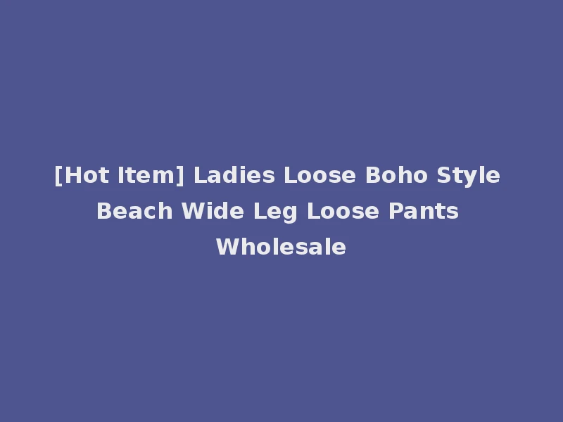[Hot Item] Ladies Loose Boho Style Beach Wide Leg Loose Pants Wholesale
