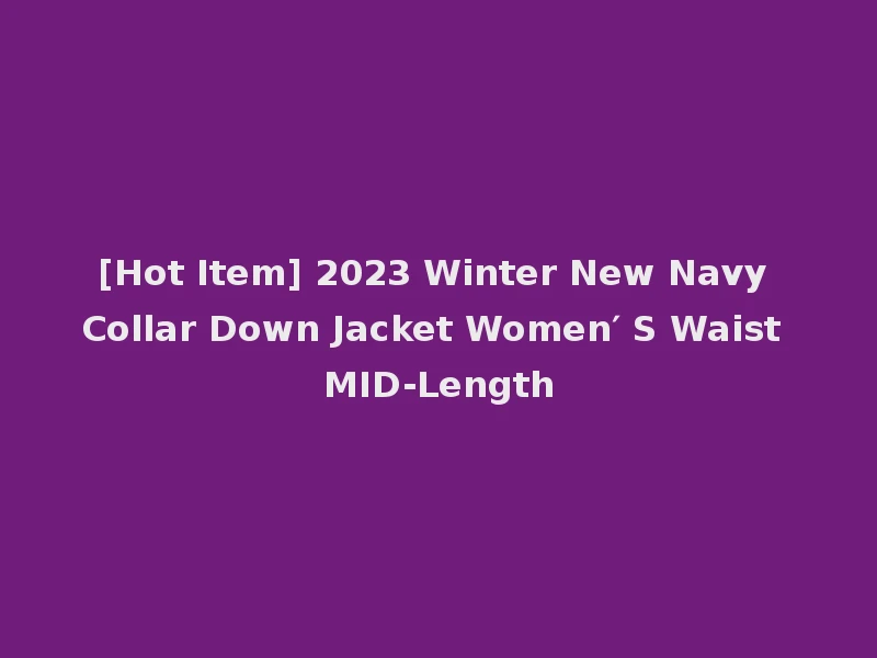 [Hot Item] 2023 Winter New Navy Collar Down Jacket Women′ S Waist MID-Length