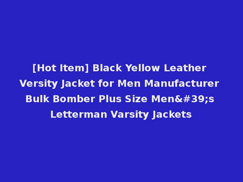 [Hot Item] Black Yellow Leather Versity Jacket for Men Manufacturer Bulk Bomber Plus Size Men's Letterman Varsity Jackets