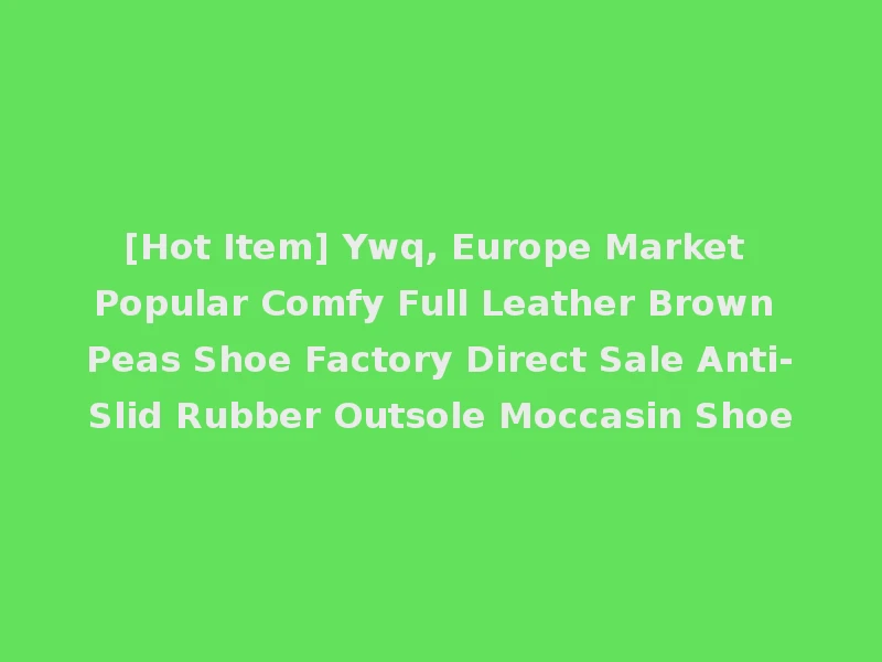 [Hot Item] Ywq, Europe Market Popular Comfy Full Leather Brown Peas Shoe Factory Direct Sale Anti-Slid Rubber Outsole Moccasin Shoe