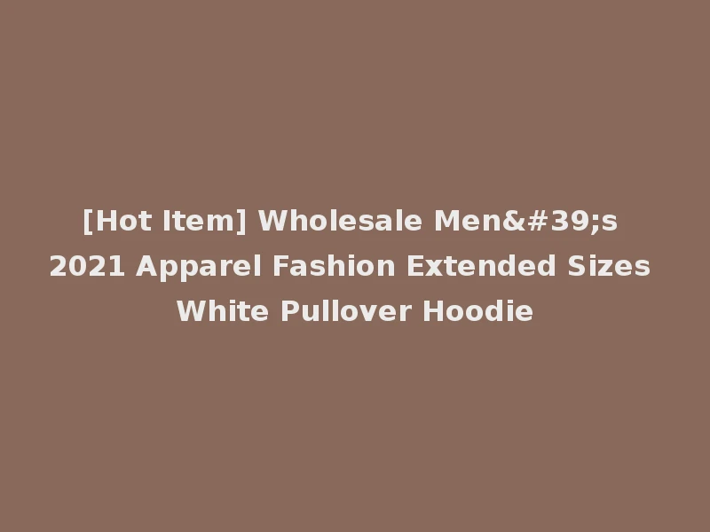 [Hot Item] Wholesale Men's 2021 Apparel Fashion Extended Sizes White Pullover Hoodie