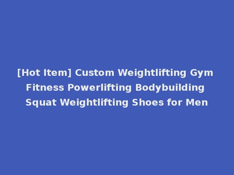 [Hot Item] Custom Weightlifting Gym Fitness Powerlifting Bodybuilding Squat Weightlifting Shoes for Men