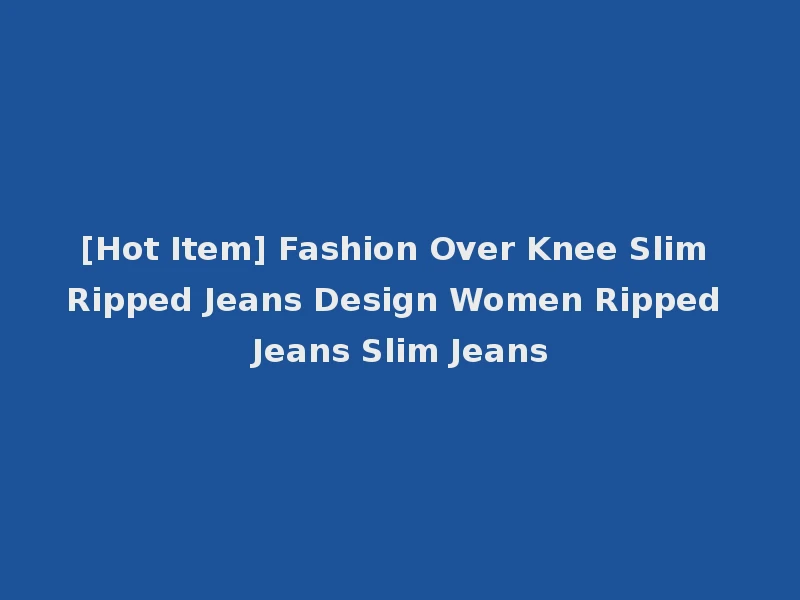 [Hot Item] Fashion Over Knee Slim Ripped Jeans Design Women Ripped Jeans Slim Jeans