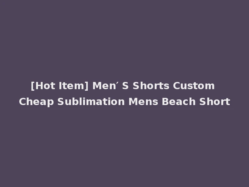[Hot Item] Men′ S Shorts Custom Cheap Sublimation Mens Beach Short
