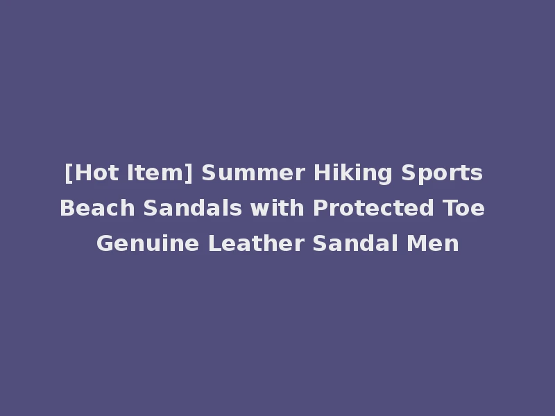 [Hot Item] Summer Hiking Sports Beach Sandals with Protected Toe Genuine Leather Sandal Men