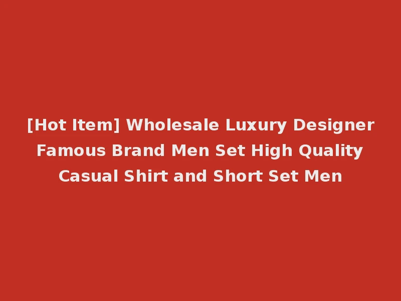 [Hot Item] Wholesale Luxury Designer Famous Brand Men Set High Quality Casual Shirt and Short Set Men
