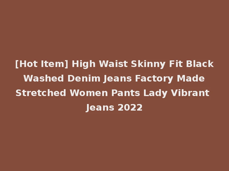 [Hot Item] High Waist Skinny Fit Black Washed Denim Jeans Factory Made Stretched Women Pants Lady Vibrant Jeans 2022
