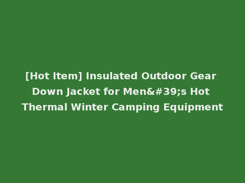 [Hot Item] Insulated Outdoor Gear Down Jacket for Men's Hot Thermal Winter Camping Equipment
