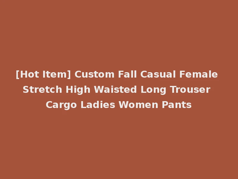 [Hot Item] Custom Fall Casual Female Stretch High Waisted Long Trouser Cargo Ladies Women Pants