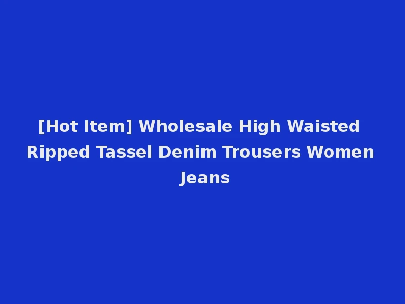 [Hot Item] Wholesale High Waisted Ripped Tassel Denim Trousers Women Jeans