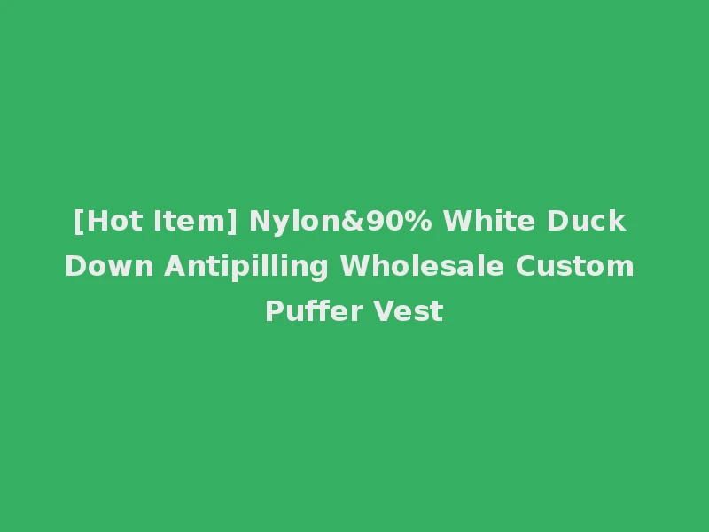 [Hot Item] Nylon&90% White Duck Down Antipilling Wholesale Custom Puffer Vest