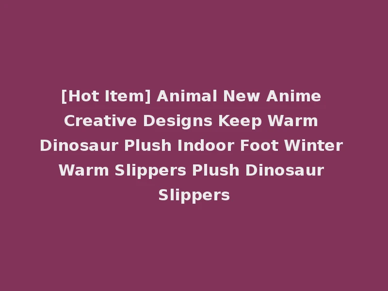 [Hot Item] Animal New Anime Creative Designs Keep Warm Dinosaur Plush Indoor Foot Winter Warm Slippers Plush Dinosaur Slippers