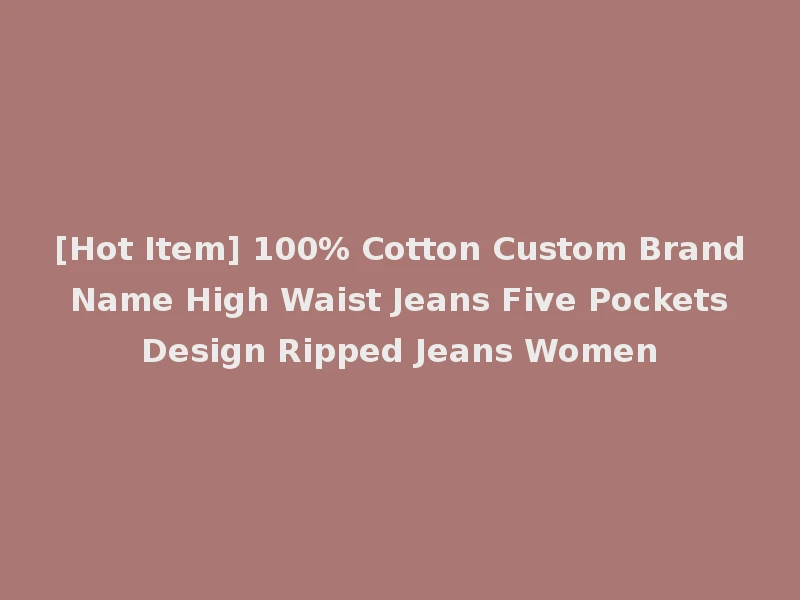 [Hot Item] 100% Cotton Custom Brand Name High Waist Jeans Five Pockets Design Ripped Jeans Women