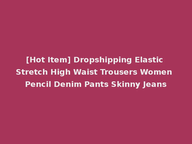 [Hot Item] Dropshipping Elastic Stretch High Waist Trousers Women Pencil Denim Pants Skinny Jeans
