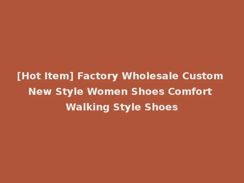 [Hot Item] Factory Wholesale Custom New Style Women Shoes Comfort Walking Style Shoes