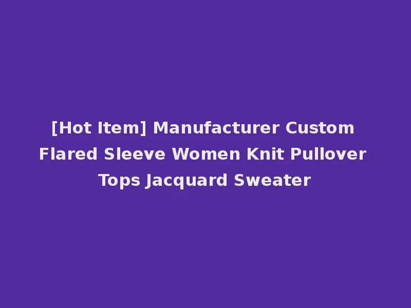 [Hot Item] Manufacturer Custom Flared Sleeve Women Knit Pullover Tops Jacquard Sweater