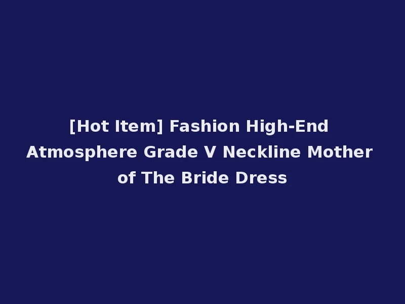 [Hot Item] Fashion High-End Atmosphere Grade V Neckline Mother of The Bride Dress