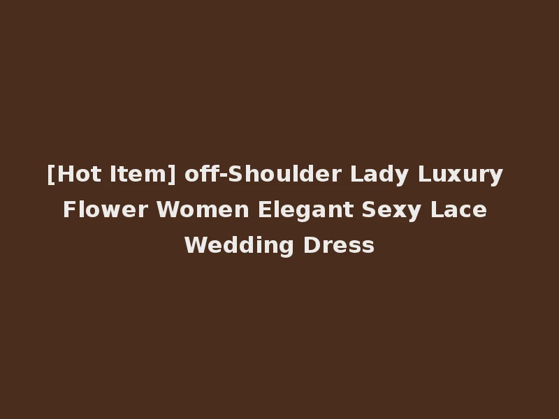 [Hot Item] off-Shoulder Lady Luxury Flower Women Elegant Sexy Lace Wedding Dress