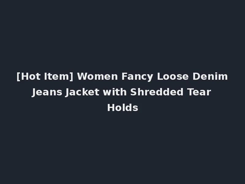 [Hot Item] Women Fancy Loose Denim Jeans Jacket with Shredded Tear Holds